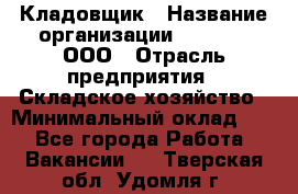 Кладовщик › Название организации ­ O’stin, ООО › Отрасль предприятия ­ Складское хозяйство › Минимальный оклад ­ 1 - Все города Работа » Вакансии   . Тверская обл.,Удомля г.